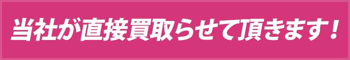 当社が直接買取らせて頂きます！